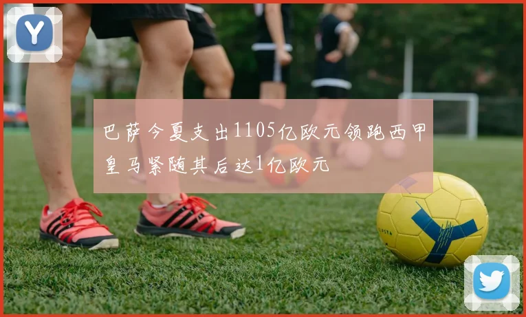 巴萨今夏支出1105亿欧元领跑西甲皇马紧随其后达1亿欧元