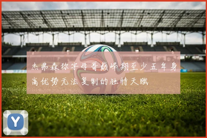 杰弗森称字母哥巅峰期至少五年身高优势无法复制的独特天赋