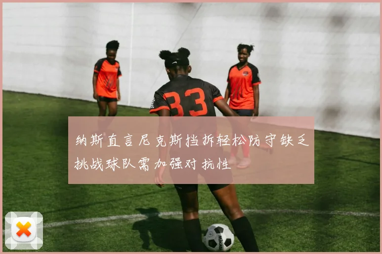 纳斯直言尼克斯挡拆轻松防守缺乏挑战球队需加强对抗性