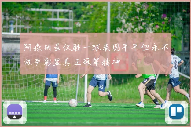 阿森纳虽仅胜一球表现平平但永不放弃彰显真正冠军精神
