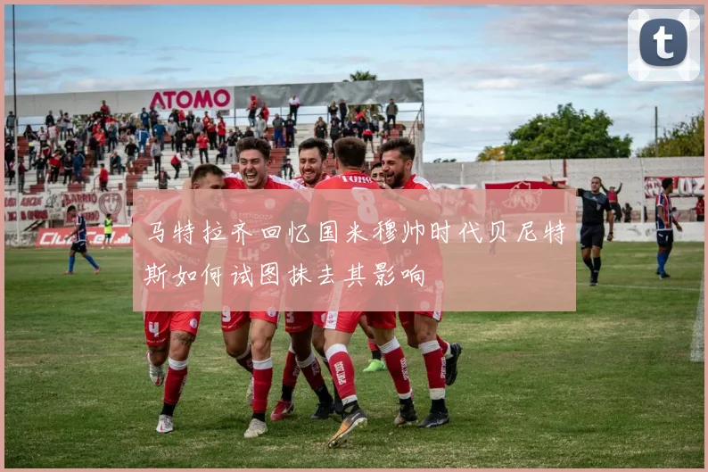 马特拉齐回忆国米穆帅时代贝尼特斯如何试图抹去其影响