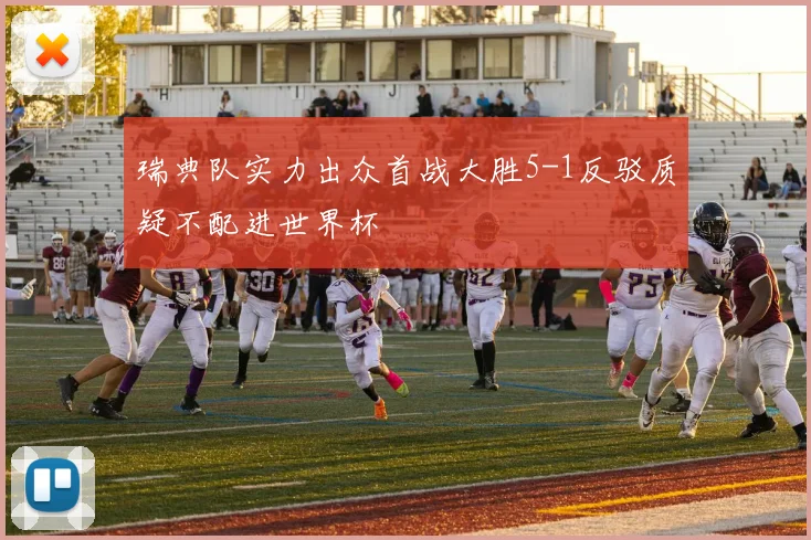 瑞典队实力出众首战大胜5-1反驳质疑不配进世界杯