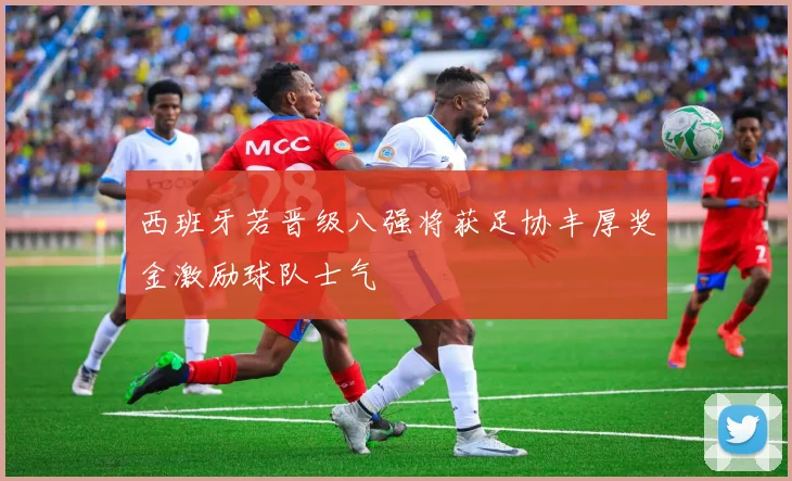西班牙若晋级八强将获足协丰厚奖金激励球队士气
