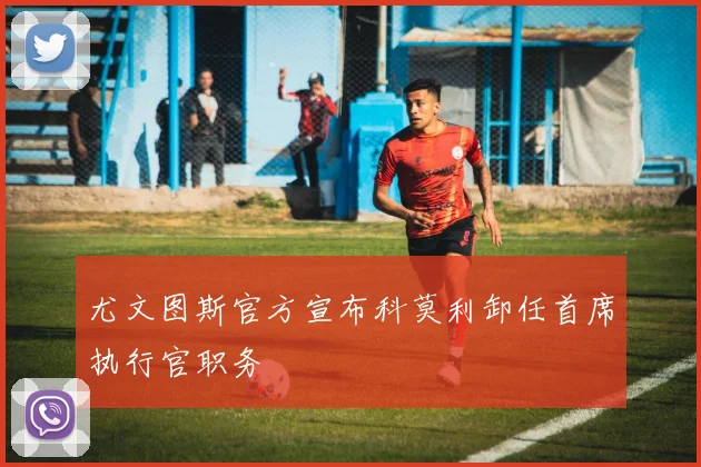 尤文图斯官方宣布科莫利卸任首席执行官职务
