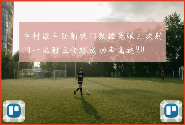中村敬斗劲射破门数据亮眼三次射门一记射正传球成功率高达90