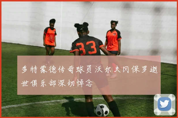多特蒙德传奇球员沃尔夫冈保罗逝世俱乐部深切悼念