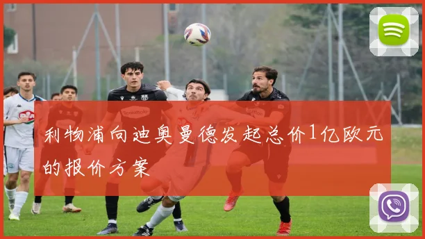 利物浦向迪奥曼德发起总价1亿欧元的报价方案