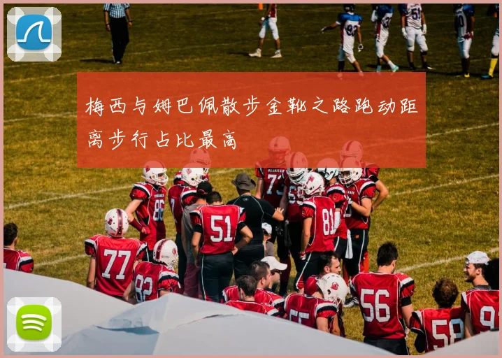 梅西与姆巴佩散步金靴之路跑动距离步行占比最高