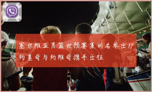 塞尔维亚男篮世预赛集训名单出炉约基奇与约维奇携手出征