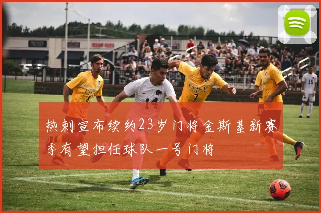 热刺宣布续约23岁门将金斯基新赛季有望担任球队一号门将