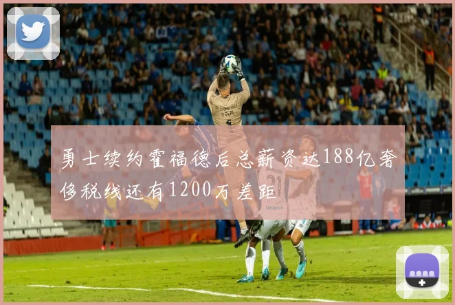 勇士续约霍福德后总薪资达188亿奢侈税线还有1200万差距