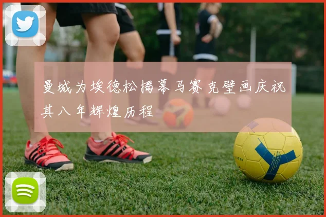 曼城为埃德松揭幕马赛克壁画庆祝其八年辉煌历程