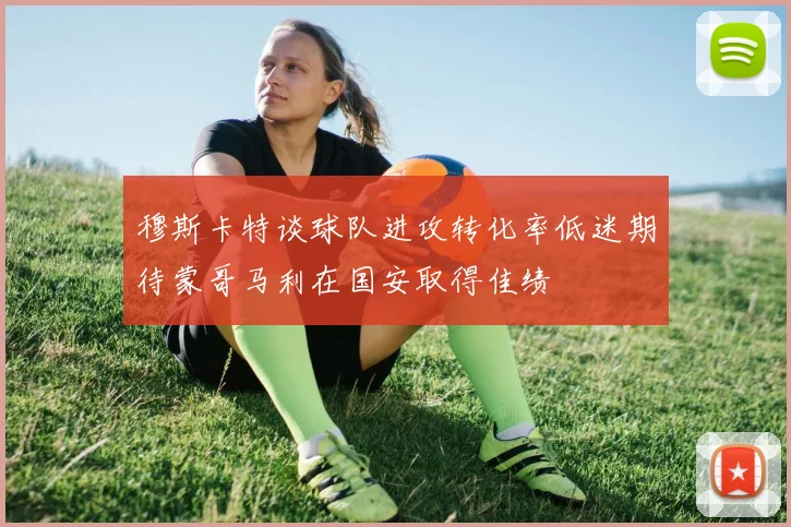 穆斯卡特谈球队进攻转化率低迷期待蒙哥马利在国安取得佳绩