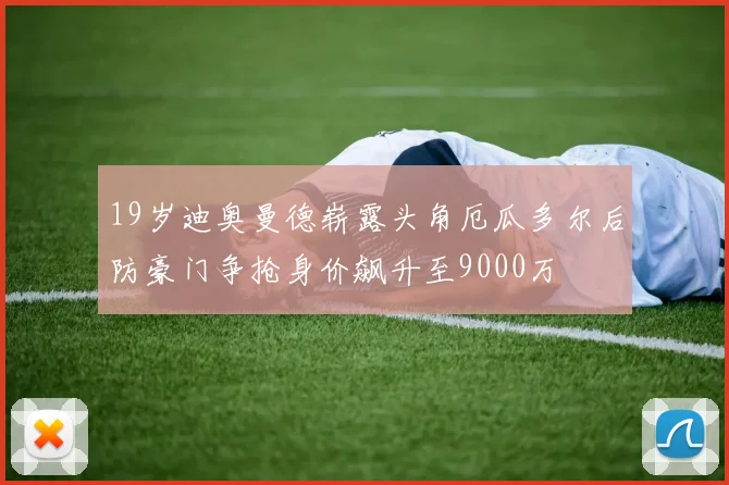 19岁迪奥曼德崭露头角厄瓜多尔后防豪门争抢身价飙升至9000万