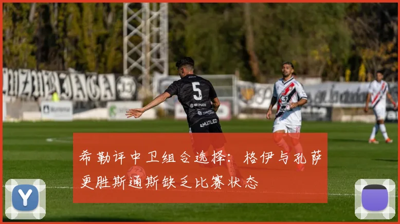 希勒评中卫组合选择：格伊与孔萨更胜斯通斯缺乏比赛状态