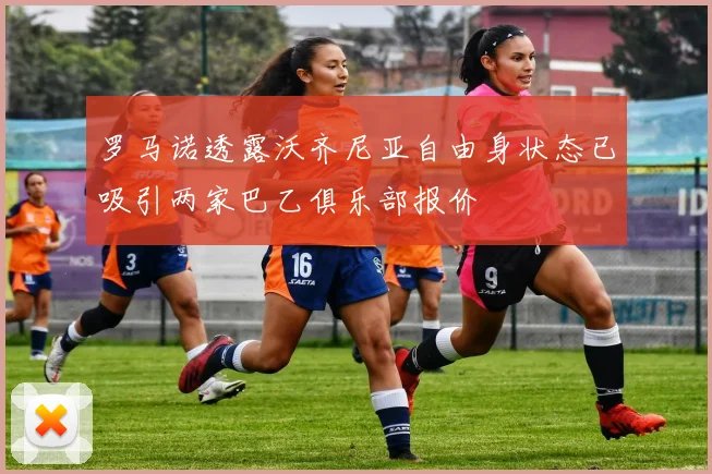 罗马诺透露沃齐尼亚自由身状态已吸引两家巴乙俱乐部报价