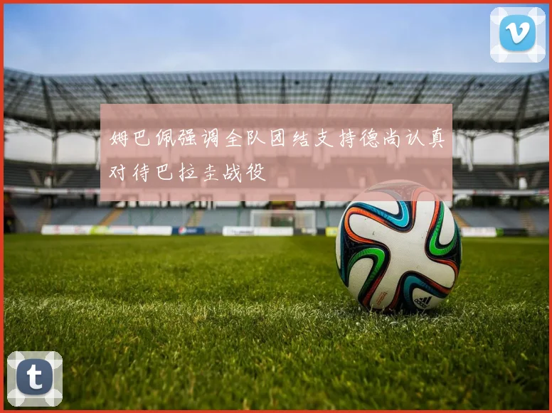 姆巴佩强调全队团结支持德尚认真对待巴拉圭战役
